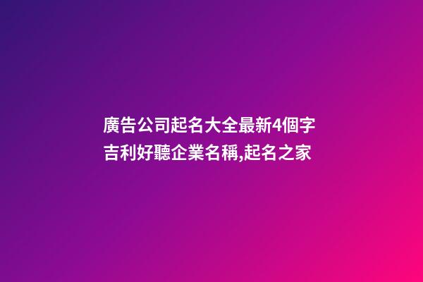 廣告公司起名大全最新4個字 吉利好聽企業名稱,起名之家